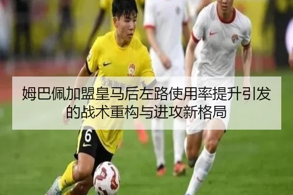 姆巴佩加盟皇马后左路使用率提升引发的战术重构与进攻新格局