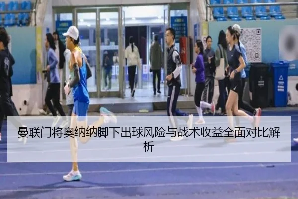 曼联门将奥纳纳脚下出球风险与战术收益全面对比解析