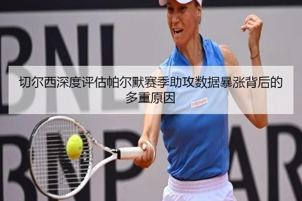 切尔西深度评估帕尔默赛季助攻数据暴涨背后的多重原因