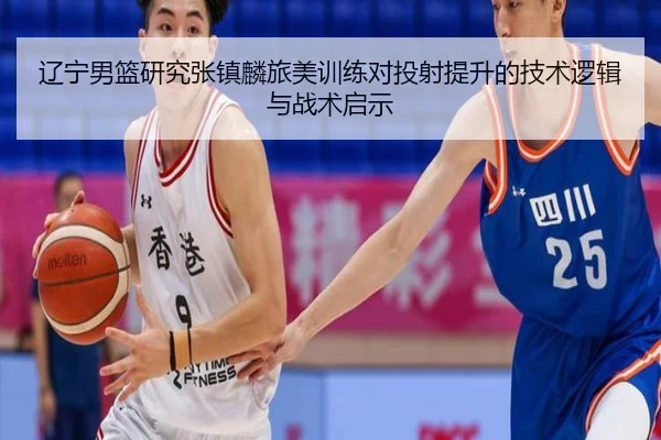 辽宁男篮研究张镇麟旅美训练对投射提升的技术逻辑与战术启示