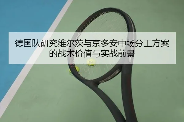德国队研究维尔茨与京多安中场分工方案的战术价值与实战前景