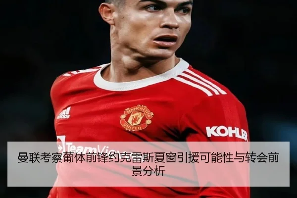 曼联考察葡体前锋约克雷斯夏窗引援可能性与转会前景分析