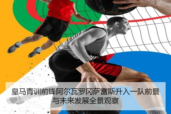 皇马青训前锋阿尔瓦罗冈萨雷斯升入一队前景与未来发展全景观察