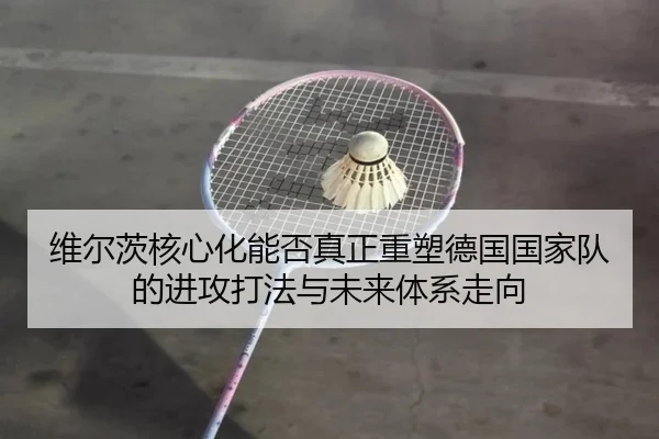维尔茨核心化能否真正重塑德国国家队的进攻打法与未来体系走向