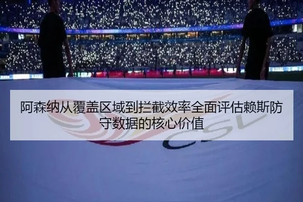 阿森纳从覆盖区域到拦截效率全面评估赖斯防守数据的核心价值