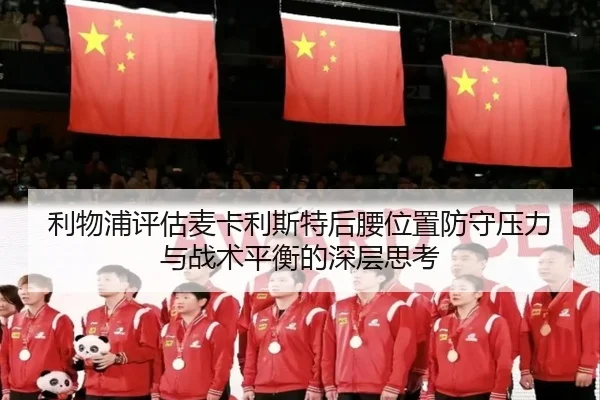利物浦评估麦卡利斯特后腰位置防守压力与战术平衡的深层思考