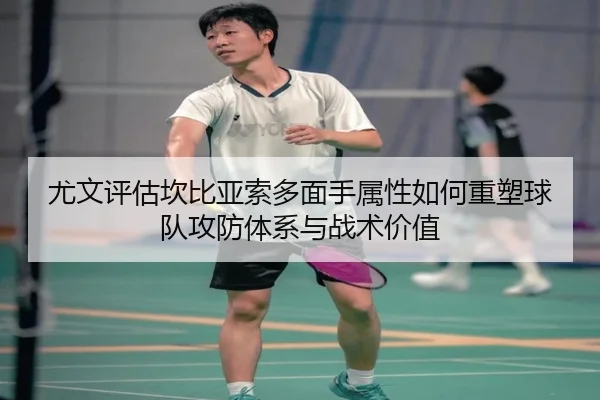 尤文评估坎比亚索多面手属性如何重塑球队攻防体系与战术价值