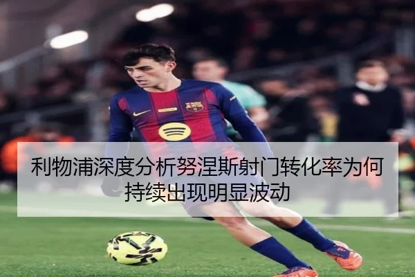 利物浦深度分析努涅斯射门转化率为何持续出现明显波动