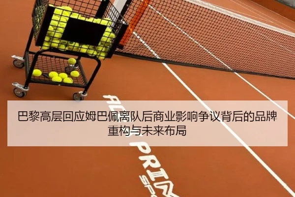 巴黎高层回应姆巴佩离队后商业影响争议背后的品牌重构与未来布局
