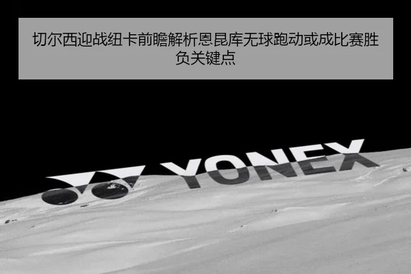切尔西迎战纽卡前瞻解析恩昆库无球跑动或成比赛胜负关键点