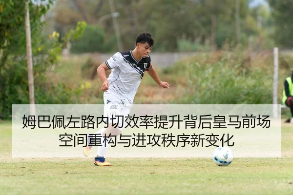 姆巴佩左路内切效率提升背后皇马前场空间重构与进攻秩序新变化