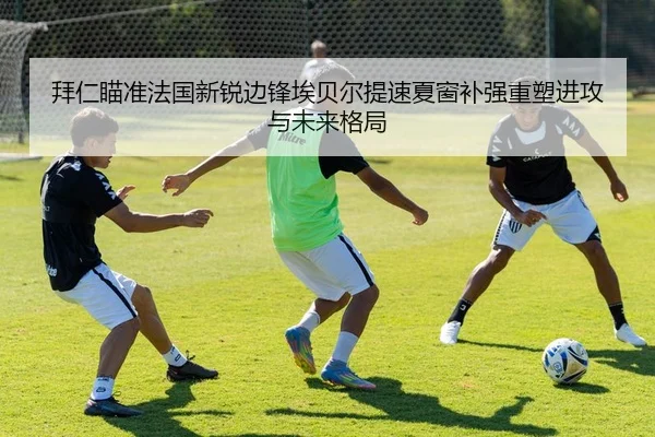 拜仁瞄准法国新锐边锋埃贝尔提速夏窗补强重塑进攻与未来格局